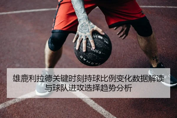 雄鹿利拉德关键时刻持球比例变化数据解读与球队进攻选择趋势分析