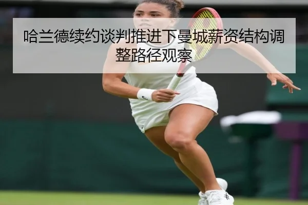 哈兰德续约谈判推进下曼城薪资结构调整路径观察