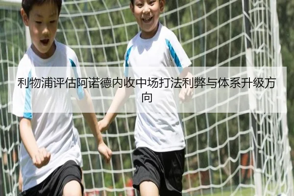 利物浦评估阿诺德内收中场打法利弊与体系升级方向
