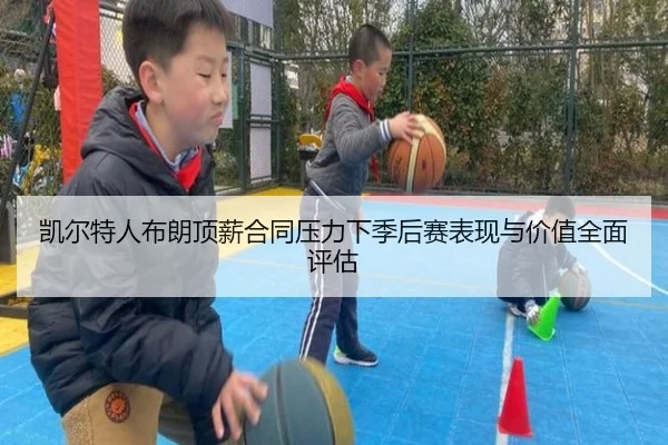 凯尔特人布朗顶薪合同压力下季后赛表现与价值全面评估