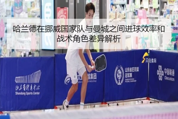 哈兰德在挪威国家队与曼城之间进球效率和战术角色差异解析