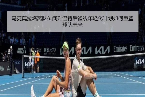 马竞莫拉塔离队传闻升温背后锋线年轻化计划如何重塑球队未来