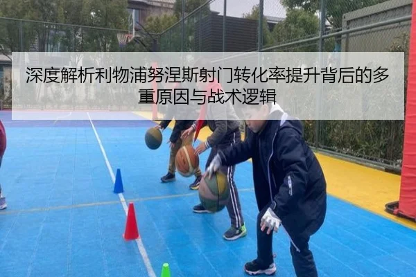 深度解析利物浦努涅斯射门转化率提升背后的多重原因与战术逻辑