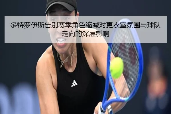 多特罗伊斯告别赛季角色缩减对更衣室氛围与球队走向的深层影响
