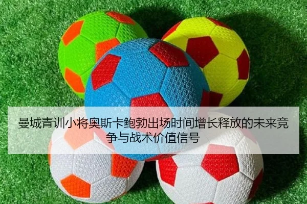 曼城青训小将奥斯卡鲍勃出场时间增长释放的未来竞争与战术价值信号
