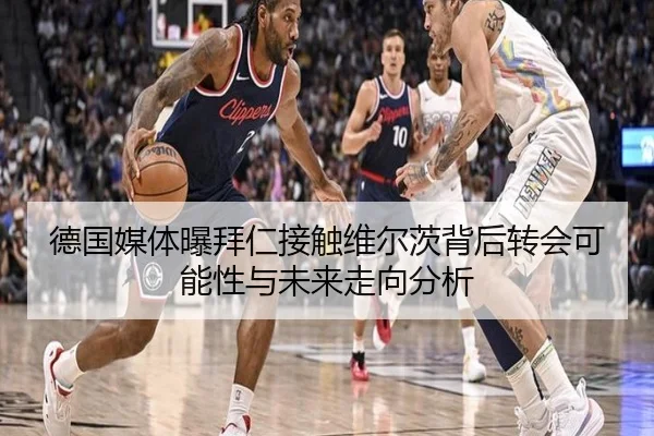 德国媒体曝拜仁接触维尔茨背后转会可能性与未来走向分析