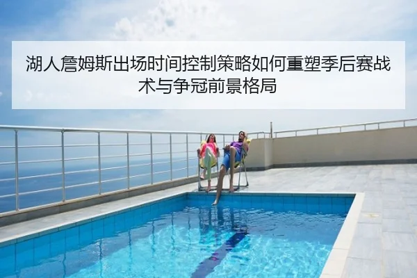 湖人詹姆斯出场时间控制策略如何重塑季后赛战术与争冠前景格局