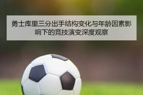 勇士库里三分出手结构变化与年龄因素影响下的竞技演变深度观察