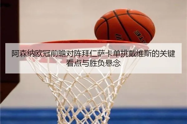 阿森纳欧冠前瞻对阵拜仁萨卡单挑戴维斯的关键看点与胜负悬念