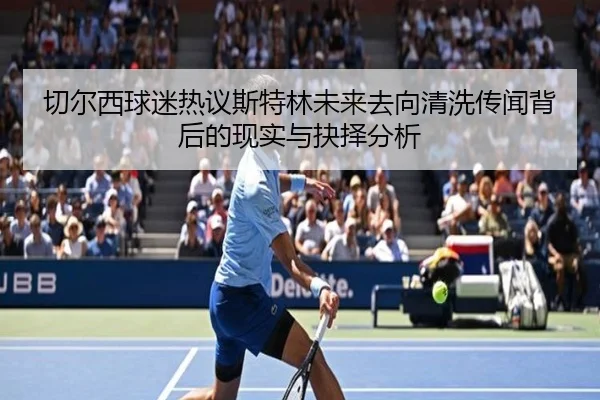 切尔西球迷热议斯特林未来去向清洗传闻背后的现实与抉择分析