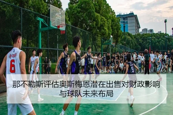 那不勒斯评估奥斯梅恩潜在出售对财政影响与球队未来布局