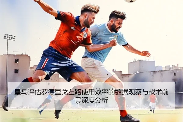 皇马评估罗德里戈左路使用效率的数据观察与战术前景深度分析
